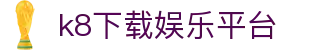 k8下载娱乐平台 | 凯发官网app下载_凯发娱乐官网欢迎您
